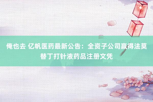 俺也去 亿帆医药最新公告：全资子公司赢得法莫替丁打针液药品注册文凭