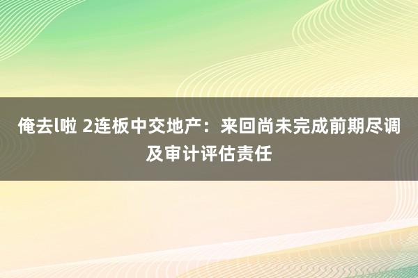 俺去l啦 2连板中交地产：来回尚未完成前期尽调及审计评估责任