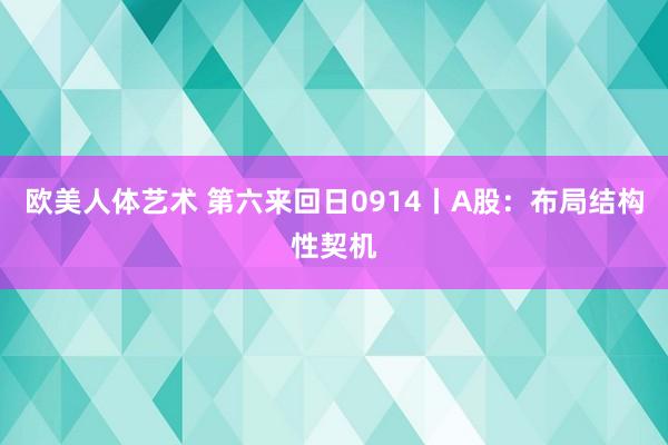 欧美人体艺术 第六来回日0914丨A股：布局结构性契机