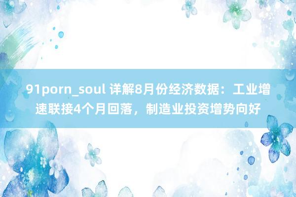 91porn_soul 详解8月份经济数据：工业增速联接4个月回落，制造业投资增势向好