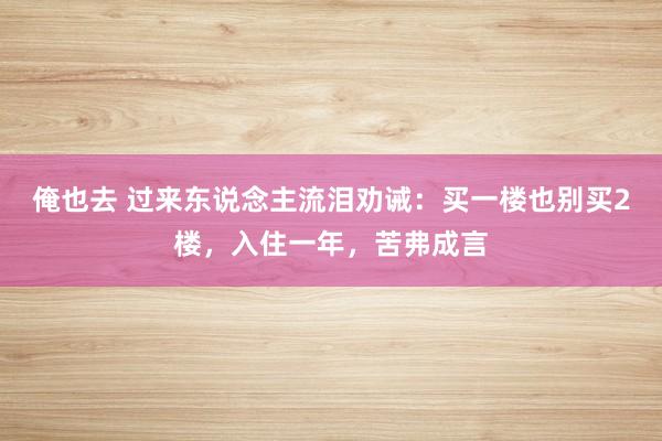 俺也去 过来东说念主流泪劝诫：买一楼也别买2楼，入住一年，苦弗成言