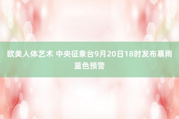 欧美人体艺术 中央征象台9月20日18时发布暴雨蓝色预警