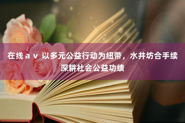 在线ａｖ 以多元公益行动为纽带，水井坊合手续深耕社会公益功绩