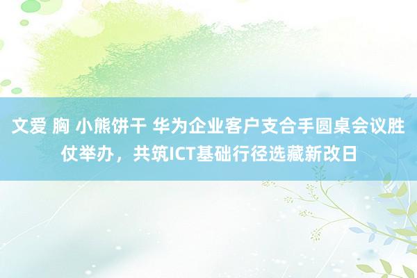 文爱 胸 小熊饼干 华为企业客户支合手圆桌会议胜仗举办，共筑ICT基础行径选藏新改日