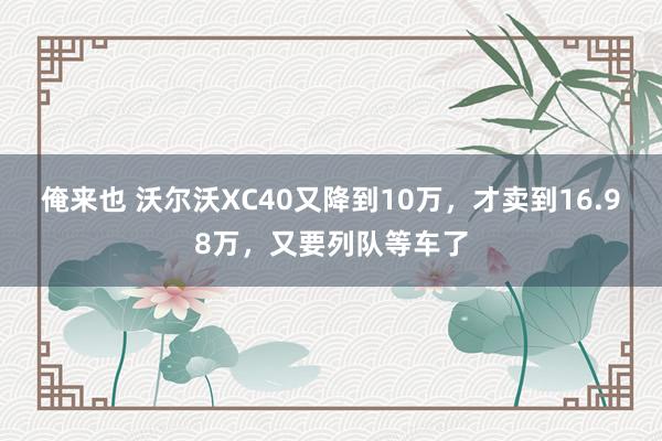 俺来也 沃尔沃XC40又降到10万，才卖到16.98万，又要列队等车了