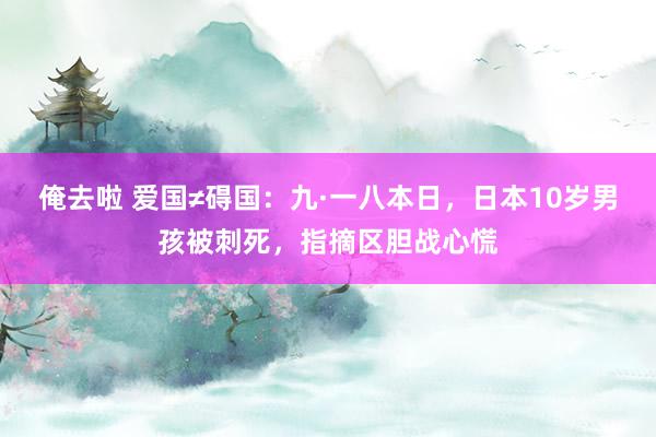 俺去啦 爱国≠碍国：九·一八本日，日本10岁男孩被刺死，指摘区胆战心慌