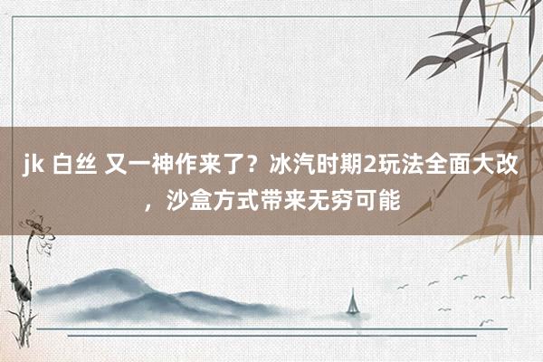 jk 白丝 又一神作来了？冰汽时期2玩法全面大改，沙盒方式带来无穷可能