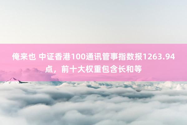 俺来也 中证香港100通讯管事指数报1263.94点，前十大权重包含长和等