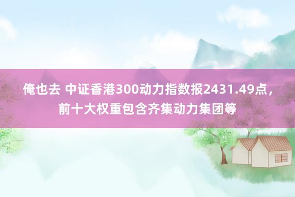 俺也去 中证香港300动力指数报2431.49点，前十大权重包含齐集动力集团等