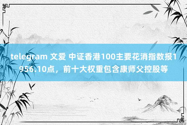 telegram 文爱 中证香港100主要花消指数报1956.10点，前十大权重包含康师父控股等