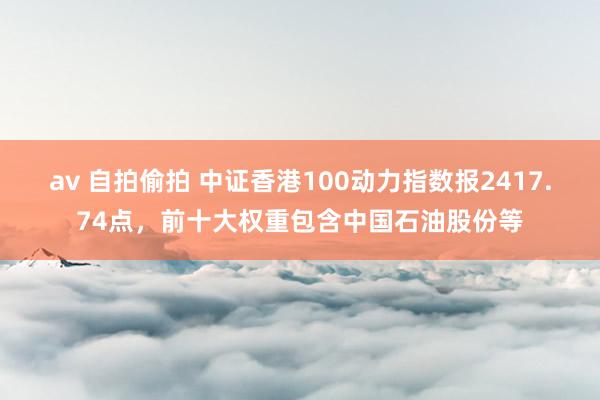 av 自拍偷拍 中证香港100动力指数报2417.74点，前十大权重包含中国石油股份等