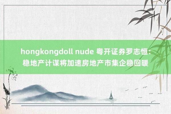 hongkongdoll nude 粤开证券罗志恒：稳地产计谋将加速房地产市集企稳回暖