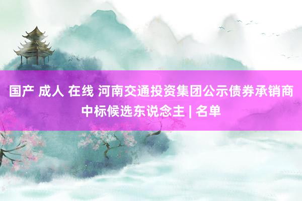 国产 成人 在线 河南交通投资集团公示债券承销商中标候选东说念主 | 名单