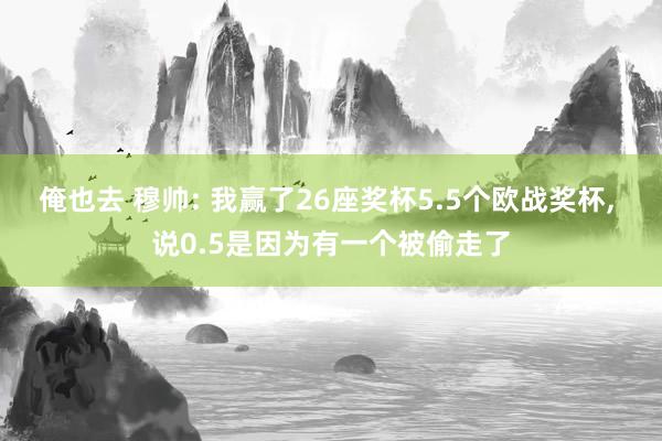 俺也去 穆帅: 我赢了26座奖杯5.5个欧战奖杯， 说0.5是因为有一个被偷走了