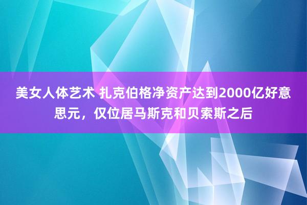 美女人体艺术 扎克伯格净资产达到2000亿好意思元，仅位居马斯克和贝索斯之后