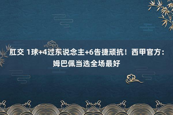 肛交 1球+4过东说念主+6告捷顽抗！西甲官方：姆巴佩当选全场最好