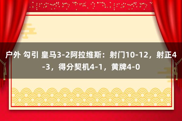 户外 勾引 皇马3-2阿拉维斯：射门10-12，射正4-3，得分契机4-1，黄牌4-0