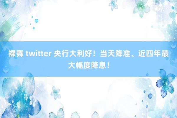 裸舞 twitter 央行大利好！当天降准、近四年最大幅度降息！