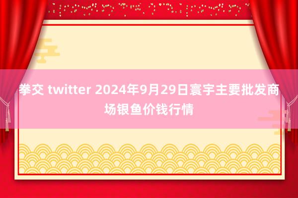 拳交 twitter 2024年9月29日寰宇主要批发商场银鱼价钱行情