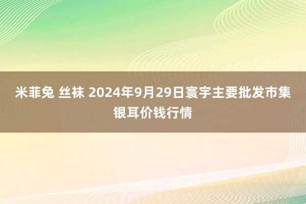 米菲兔 丝袜 2024年9月29日寰宇主要批发市集银耳价钱行情