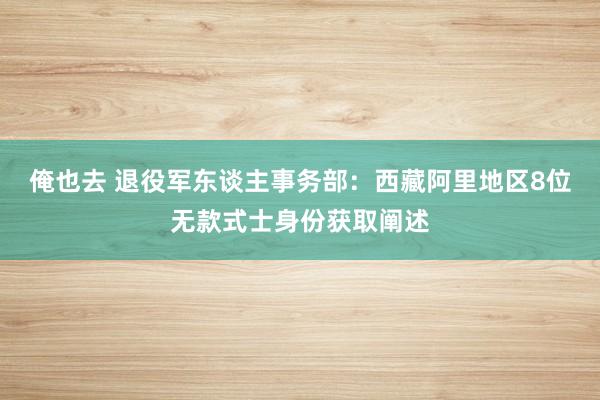 俺也去 退役军东谈主事务部：西藏阿里地区8位无款式士身份获取阐述