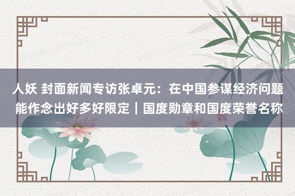 人妖 封面新闻专访张卓元：在中国参谋经济问题 能作念出好多好限定｜国度勋章和国度荣誉名称