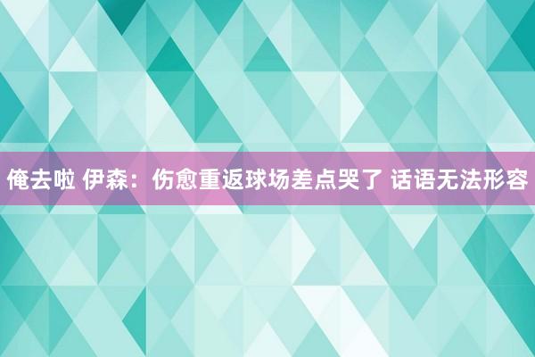 俺去啦 伊森：伤愈重返球场差点哭了 话语无法形容