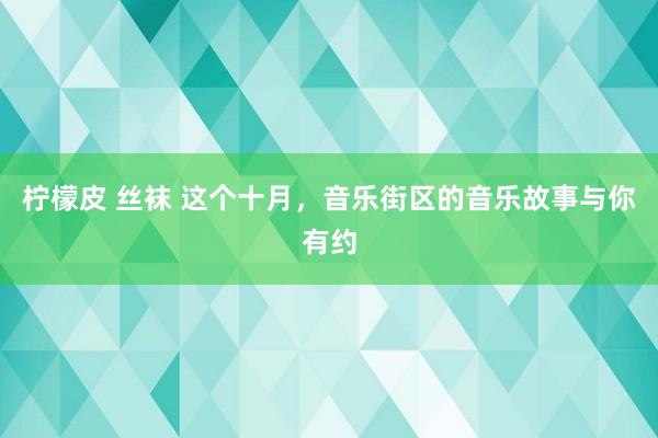 柠檬皮 丝袜 这个十月，音乐街区的音乐故事与你有约