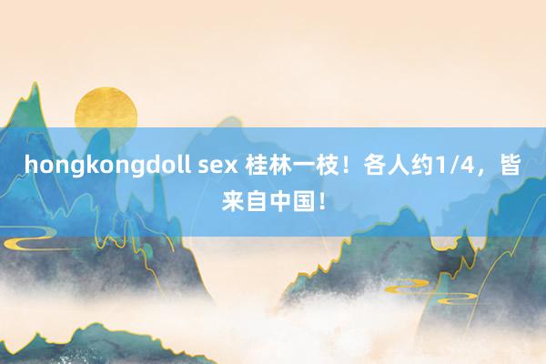 hongkongdoll sex 桂林一枝！各人约1/4，皆来自中国！