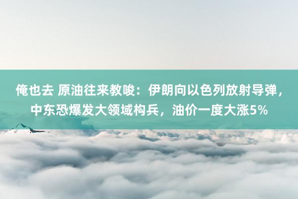 俺也去 原油往来教唆：伊朗向以色列放射导弹，中东恐爆发大领域构兵，油价一度大涨5%