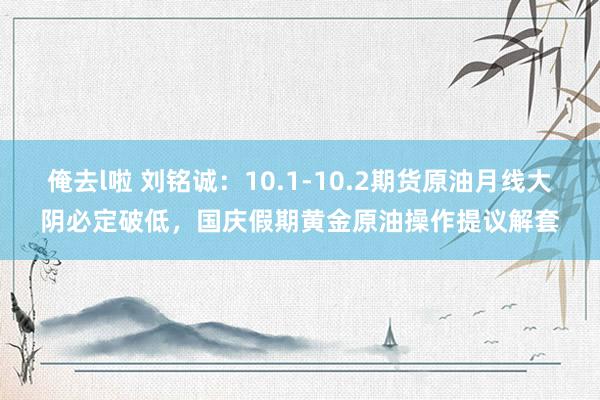 俺去l啦 刘铭诚：10.1-10.2期货原油月线大阴必定破低，国庆假期黄金原油操作提议解套