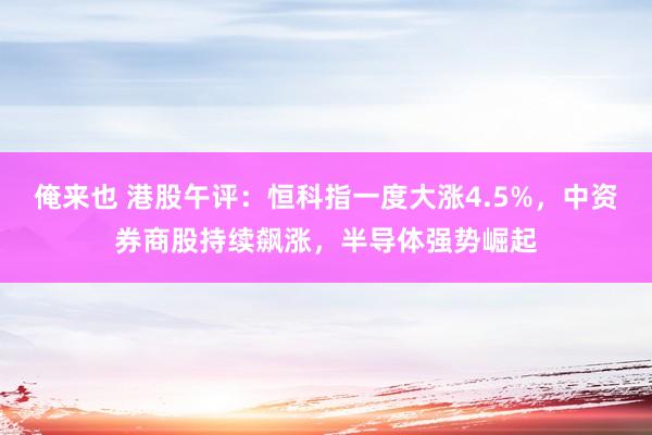 俺来也 港股午评：恒科指一度大涨4.5%，中资券商股持续飙涨，半导体强势崛起