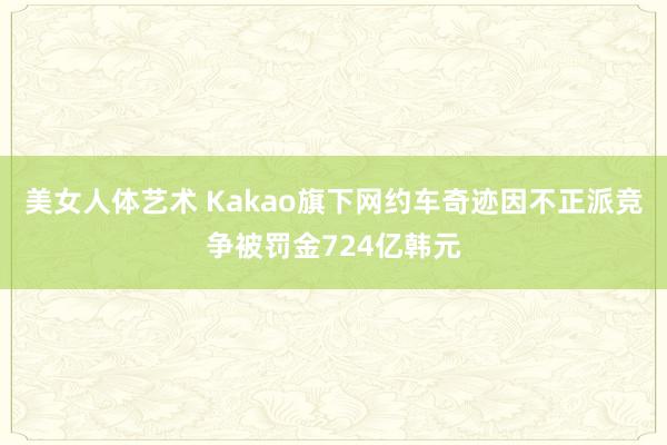 美女人体艺术 Kakao旗下网约车奇迹因不正派竞争被罚金724亿韩元