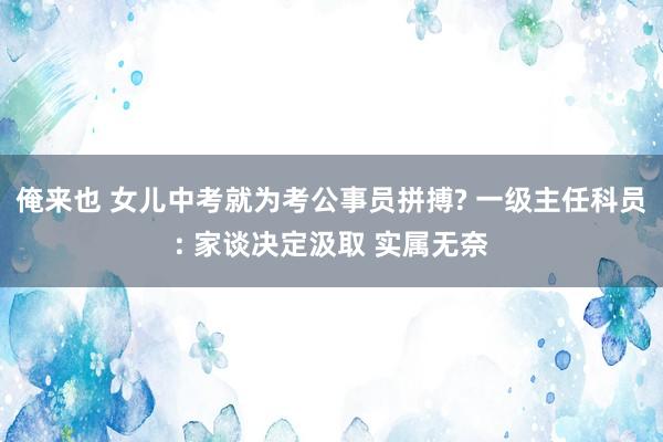 俺来也 女儿中考就为考公事员拼搏? 一级主任科员: 家谈决定汲取 实属无奈