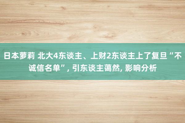 日本萝莉 北大4东谈主、上财2东谈主上了复旦“不诚信名单”， 引东谈主蔼然， 影响分析