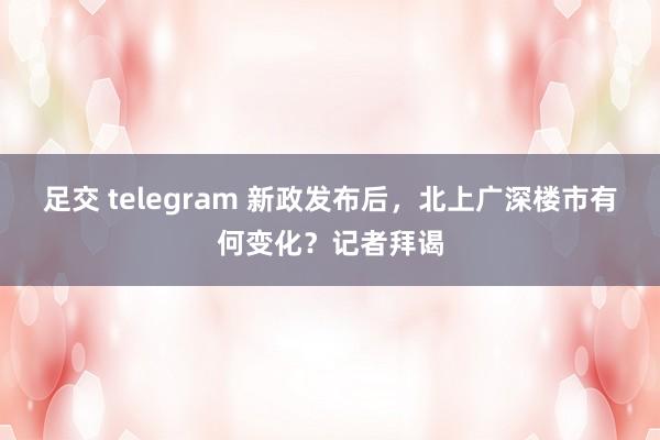 足交 telegram 新政发布后，北上广深楼市有何变化？记者拜谒