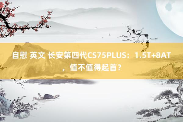 自慰 英文 长安第四代CS75PLUS：1.5T+8AT，值不值得起首？