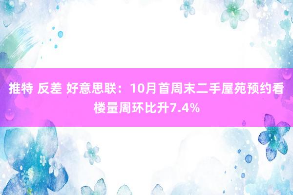 推特 反差 好意思联：10月首周末二手屋苑预约看楼量周环比升7.4%