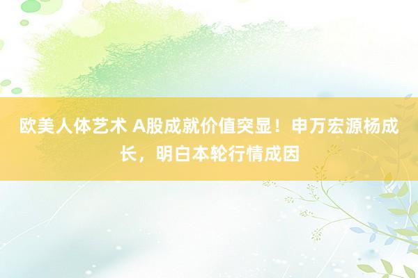 欧美人体艺术 A股成就价值突显！申万宏源杨成长，明白本轮行情成因