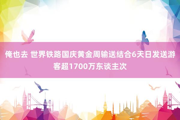 俺也去 世界铁路国庆黄金周输送结合6天日发送游客超1700万东谈主次