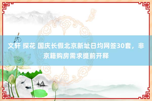 文轩 探花 国庆长假北京新址日均网签30套，非京籍购房需求提前开释