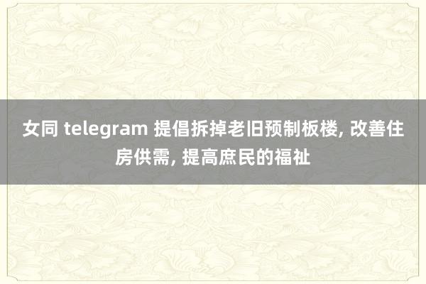 女同 telegram 提倡拆掉老旧预制板楼， 改善住房供需， 提高庶民的福祉