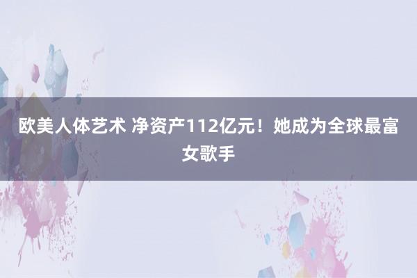 欧美人体艺术 净资产112亿元！她成为全球最富女歌手