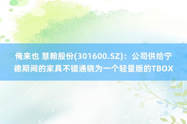 俺来也 慧翰股份(301600.SZ)：公司供给宁德期间的家具不错通晓为一个轻量版的TBOX