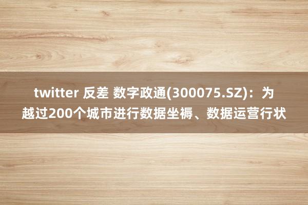 twitter 反差 数字政通(300075.SZ)：为越过200个城市进行数据坐褥、数据运营行状