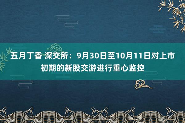 五月丁香 深交所：9月30日至10月11日对上市初期的新股交游进行重心监控