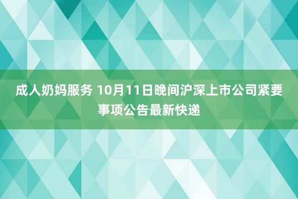 成人奶妈服务 10月11日晚间沪深上市公司紧要事项公告最新快递