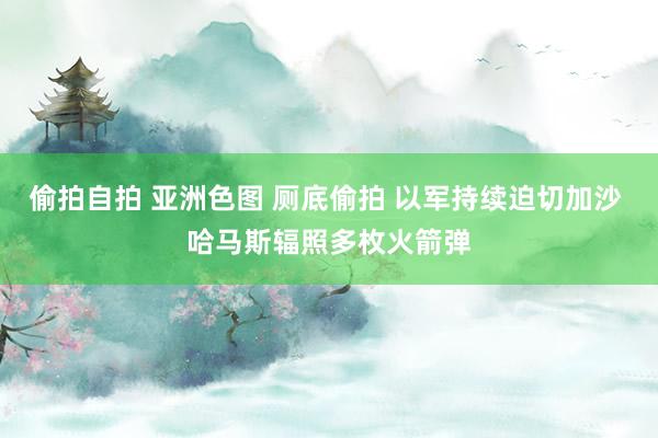 偷拍自拍 亚洲色图 厕底偷拍 以军持续迫切加沙 哈马斯辐照多枚火箭弹