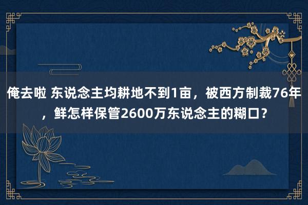 俺去啦 东说念主均耕地不到1亩，被西方制裁76年，鲜怎样保管2600万东说念主的糊口？