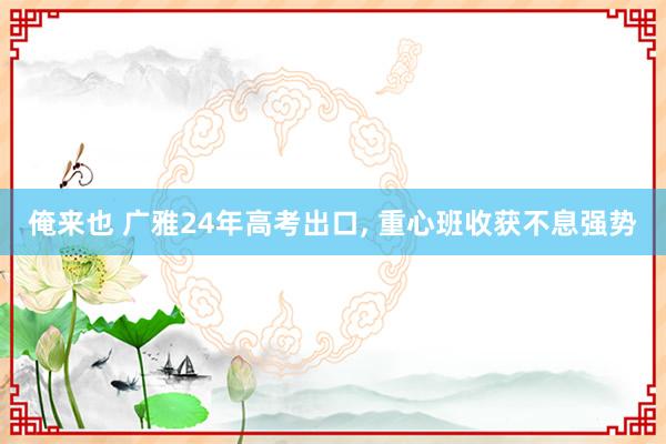 俺来也 广雅24年高考出口， 重心班收获不息强势